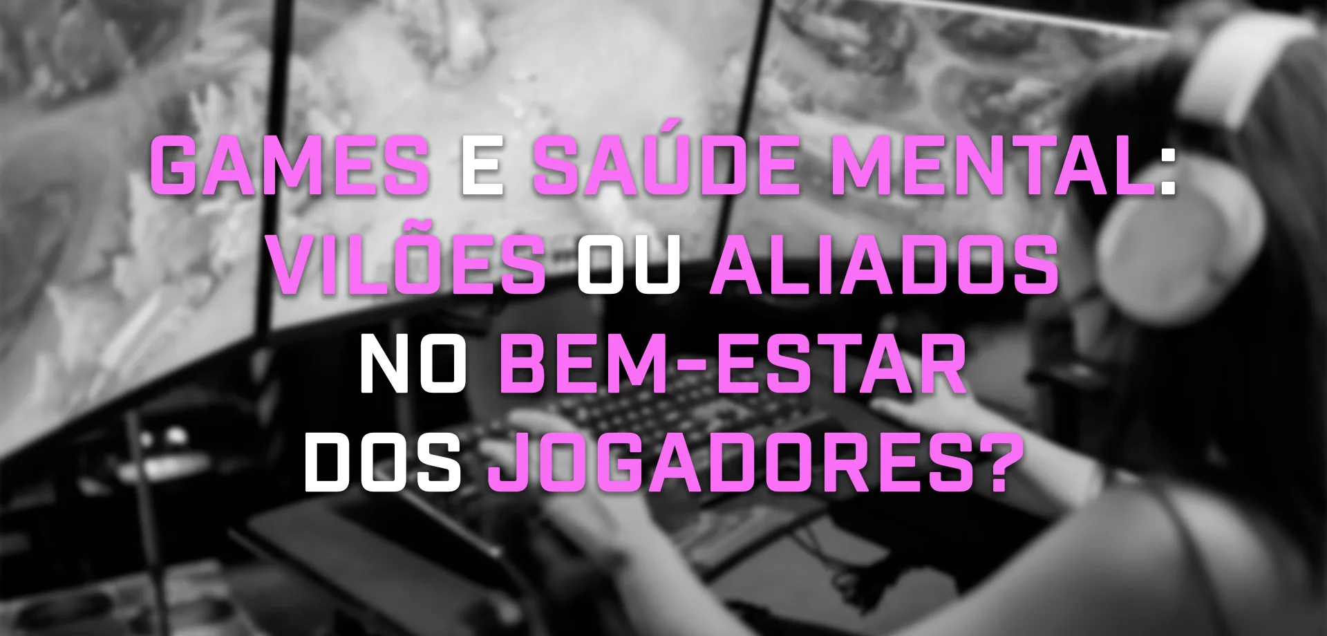 Imagem de jogadora de League of Legends com três monitores e em preto e branco com os dizeres - Games e Saúde Mental: Vilões ou Aliados no Bem-Estar dos jogadores.