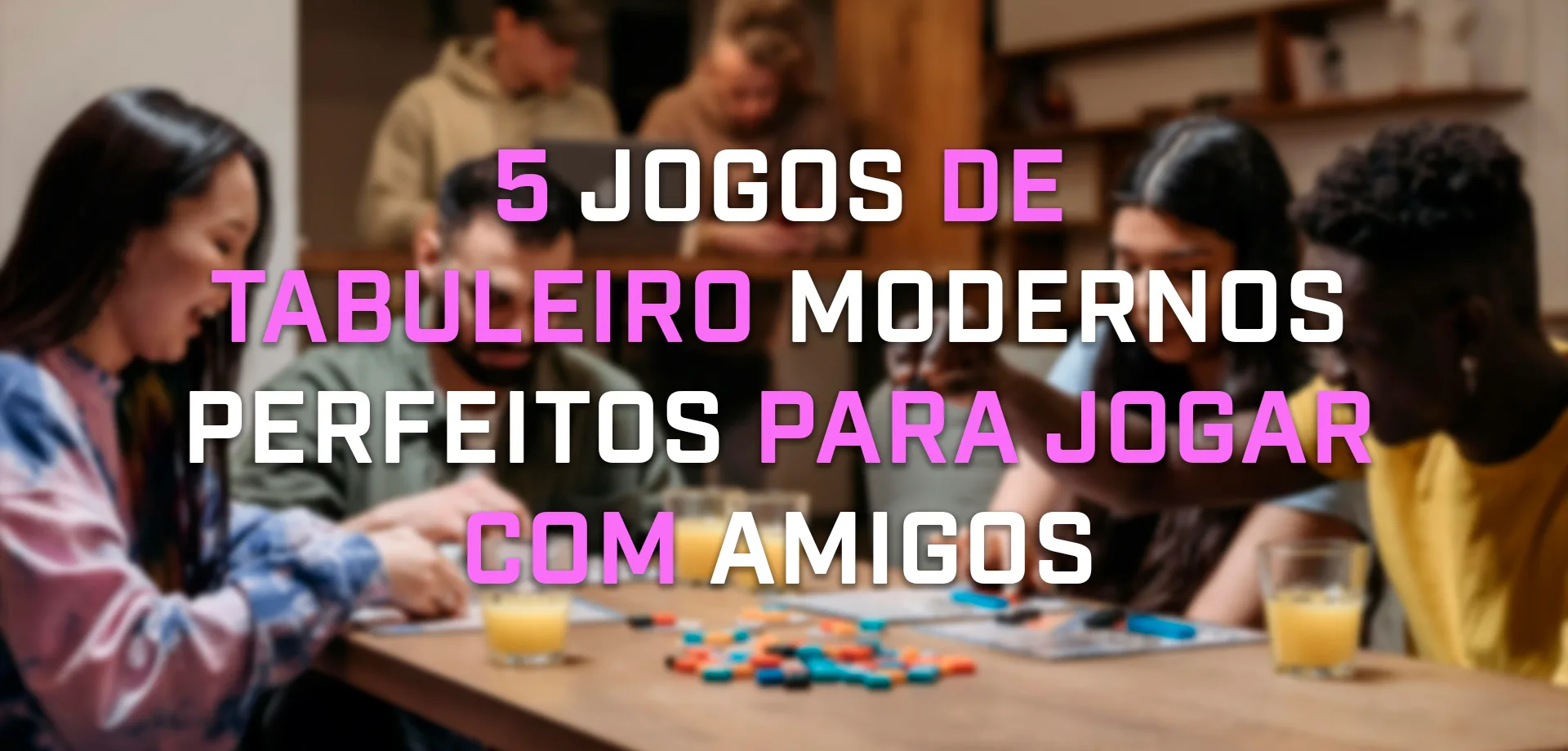 Fundo borrado com foto de pessoas jogando Boardgame e na frente a frase, 5 Jogos de Tabuleiro Modernos Perfeitos para Jogar com Amigos.